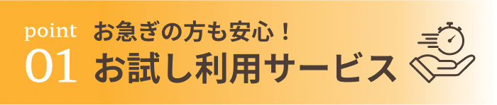 お急ぎの方も安心！お試し利用サービス